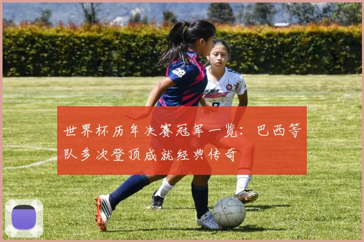 世界杯历年决赛冠军一览:巴西等队多次登顶成就经典传奇