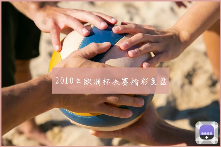 2010年欧洲杯决赛精彩复盘