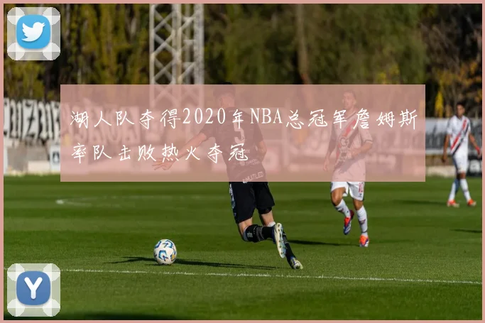湖人队夺得2020年NBA总冠军詹姆斯率队击败热火夺冠