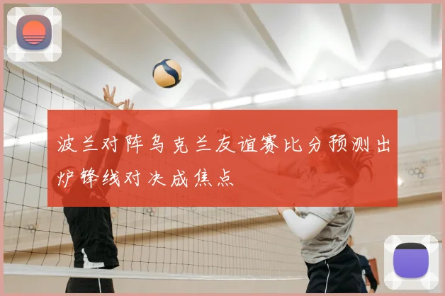 波兰对阵乌克兰友谊赛比分预测出炉锋线对决成焦点