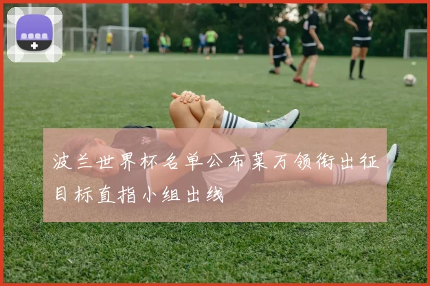 波兰世界杯名单公布莱万领衔出征目标直指小组出线