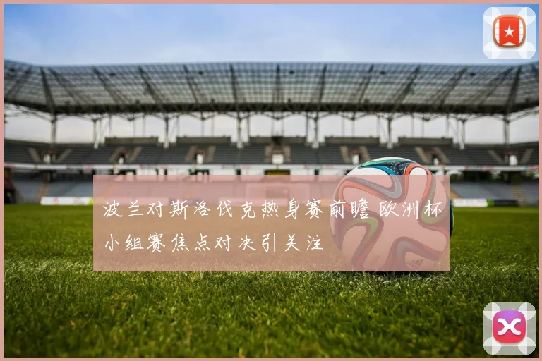 波兰对斯洛伐克热身赛前瞻 欧洲杯小组赛焦点对决引关注