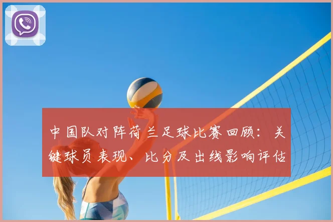 中国队对阵荷兰足球比赛回顾：关键球员表现、比分及出线影响评估