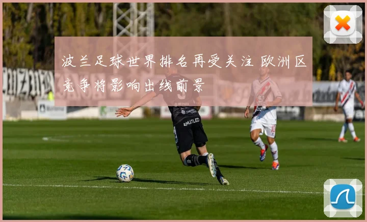 波兰足球世界排名再受关注 欧洲区竞争将影响出线前景
