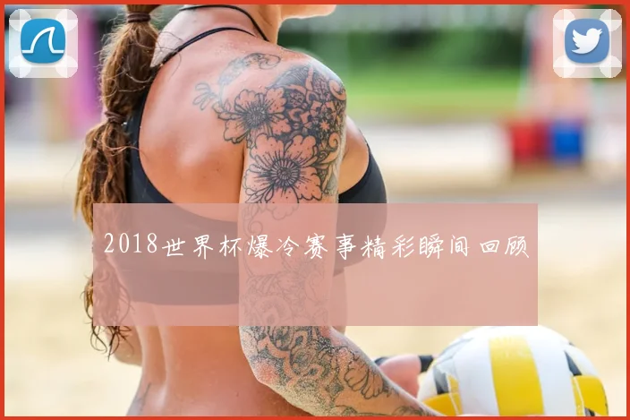2018世界杯爆冷赛事精彩瞬间回顾