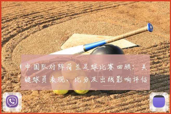 中国队对阵荷兰足球比赛回顾：关键球员表现、比分及出线影响评估