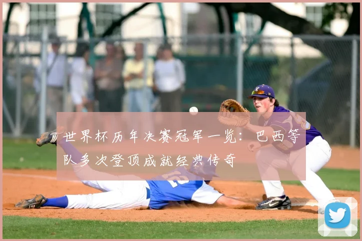 世界杯历年决赛冠军一览:巴西等队多次登顶成就经典传奇