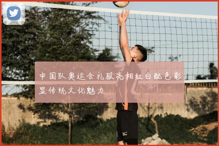 中国队奥运会礼服亮相红白配色彰显传统文化魅力