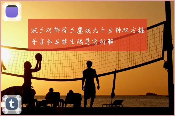 波兰对阵荷兰鏖战九十分钟双方握手言和后续出线悬念待解