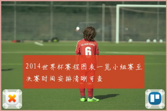 2014世界杯赛程图表一览小组赛至决赛时间安排清晰可查