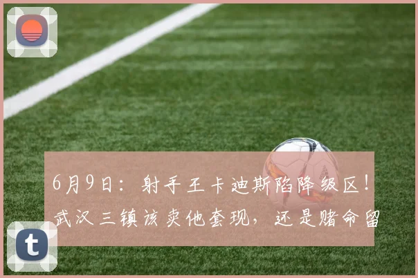 6月9日:射手王卡迪斯陷降级区!武汉三镇该卖他套现,还是赌命留人?_中超_进球_联赛