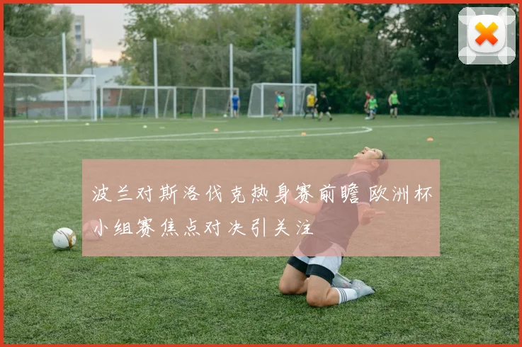 波兰对斯洛伐克热身赛前瞻 欧洲杯小组赛焦点对决引关注