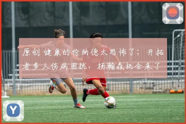 原创 健康的伦纳德太恐怖了；开拓者多人伤病困扰，杨瀚森机会来了；