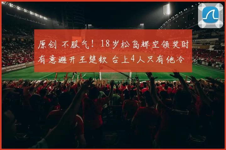 原创 不服气！18岁松岛辉空领奖时有意避开王楚钦 台上4人只有他冷着脸