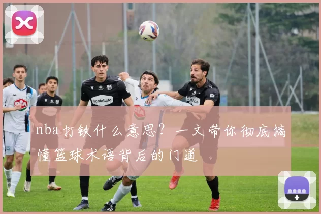 nba打铁什么意思？一文带你彻底搞懂篮球术语背后的门道