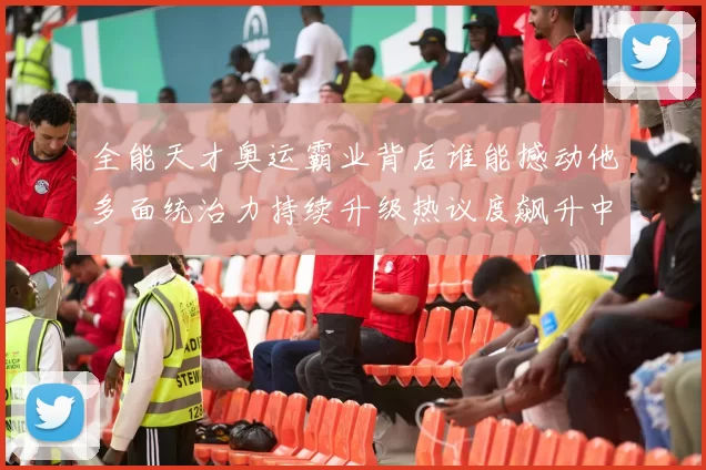 全能天才奥运霸业背后谁能撼动他多面统治力持续升级热议度飙升中