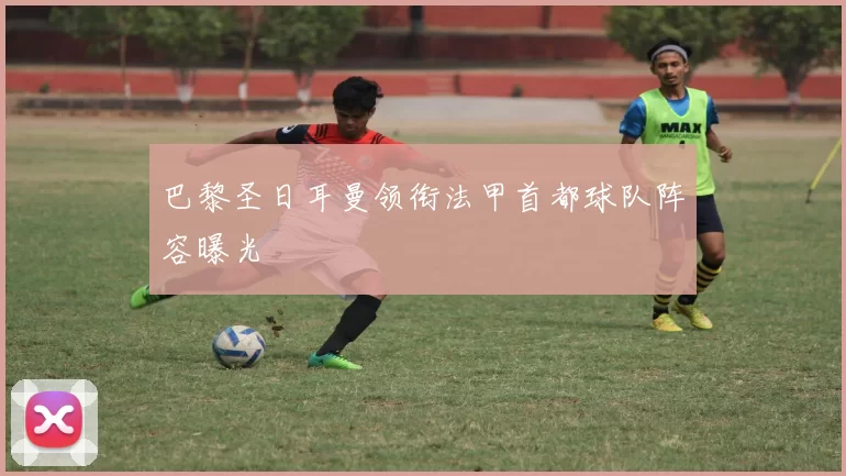 巴黎圣日耳曼领衔法甲首都球队阵容曝光