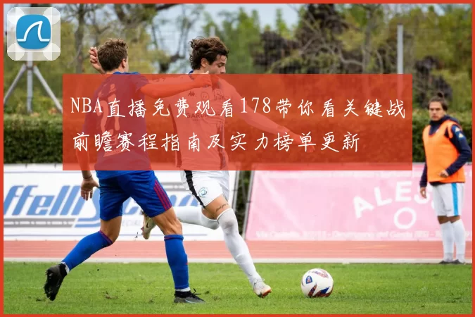 NBA直播免费观看178带你看关键战前瞻赛程指南及实力榜单更新