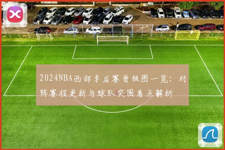 2024NBA西部季后赛晋级图一览：对阵赛程更新与球队突围看点解析