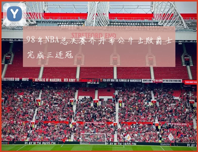 98年NBA总决赛乔丹率公牛击败爵士完成三连冠