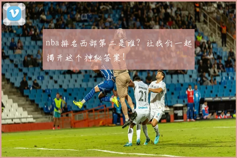 nba排名西部第二是谁？让我们一起揭开这个神秘答案！