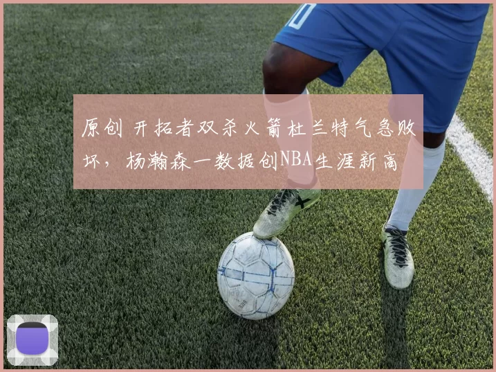 原创 开拓者双杀火箭杜兰特气急败坏，杨瀚森一数据创NBA生涯新高