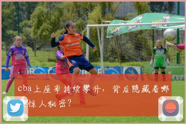 cba上座率持续攀升，背后隐藏着哪些惊人秘密？