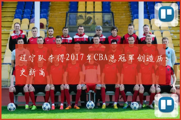 辽宁队夺得2017年CBA总冠军创造历史新高