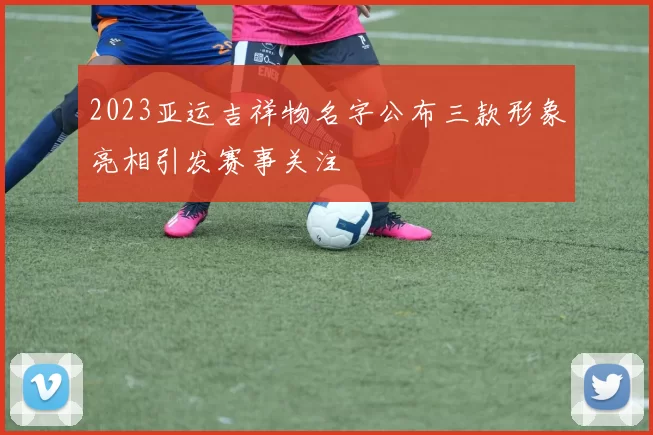 2023亚运吉祥物名字公布三款形象亮相引发赛事关注