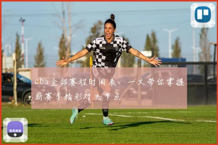 cba全部赛程时间表，一文带你掌握新赛季精彩对决节点