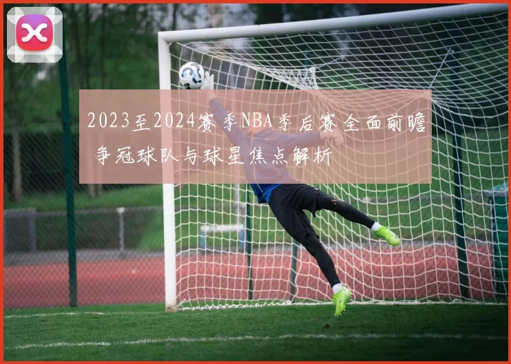 2023至2024赛季NBA季后赛全面前瞻 争冠球队与球星焦点解析