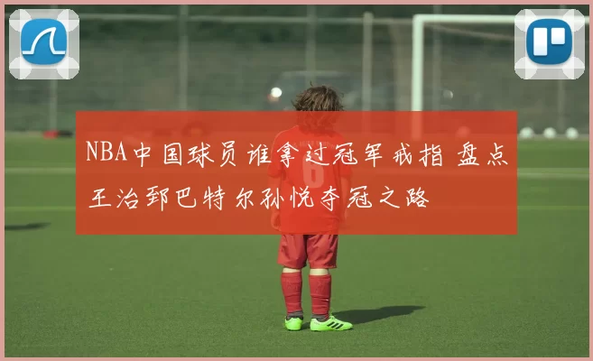 NBA中国球员谁拿过冠军戒指 盘点王治郅巴特尔孙悦夺冠之路
