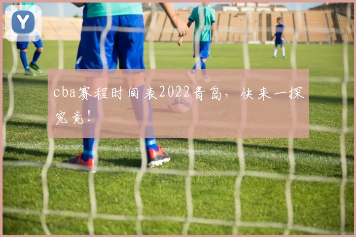 cba赛程时间表2022青岛，快来一探究竟！