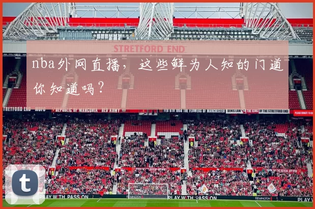 nba外网直播，这些鲜为人知的门道你知道吗？