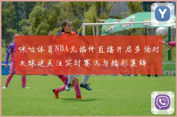 咪咕体育NBA无插件直播开启多场对决球迷关注实时赛况与精彩集锦