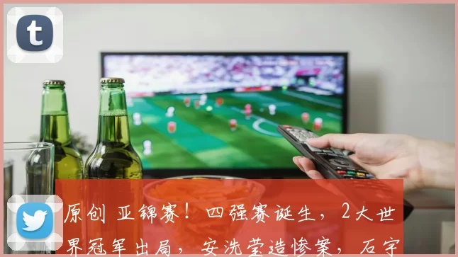 原创 亚锦赛！四强赛诞生，2大世界冠军出局，安洗莹造惨案，石宇奇速胜