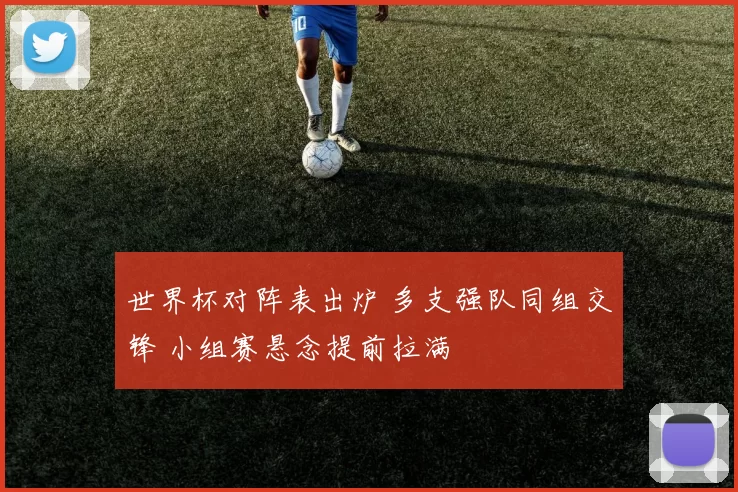 世界杯对阵表出炉 多支强队同组交锋 小组赛悬念提前拉满