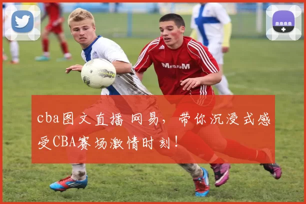 cba图文直播 网易，带你沉浸式感受CBA赛场激情时刻！