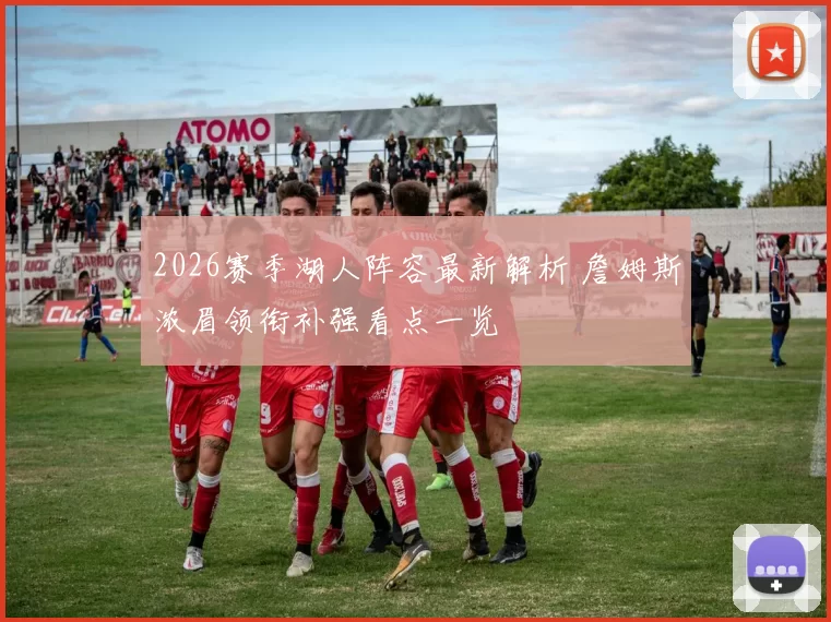 2026赛季湖人阵容最新解析 詹姆斯浓眉领衔补强看点一览