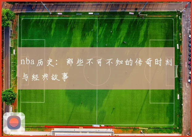 nba历史:那些不可不知的传奇时刻与经典故事
