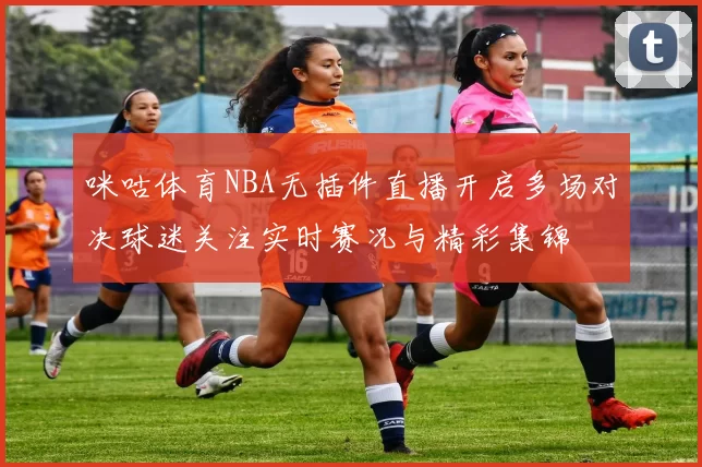 咪咕体育NBA无插件直播开启多场对决球迷关注实时赛况与精彩集锦