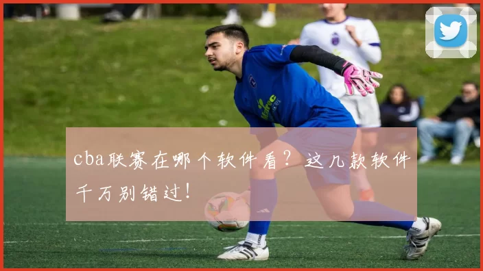 cba联赛在哪个软件看？这几款软件千万别错过！