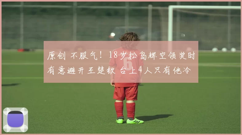 原创 不服气！18岁松岛辉空领奖时有意避开王楚钦 台上4人只有他冷着脸