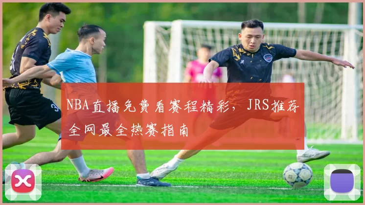 NBA直播免费看赛程精彩，JRS推荐全网最全热赛指南