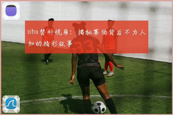 nba替补视角：揭秘赛场背后不为人知的精彩故事