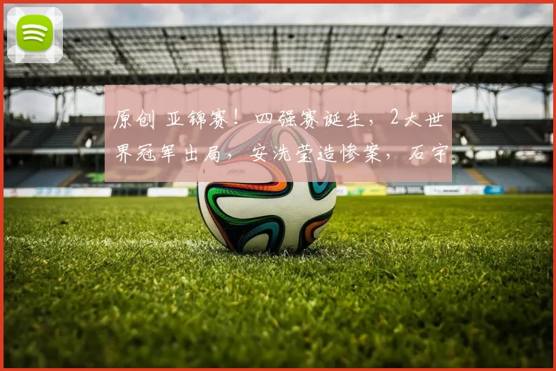 原创 亚锦赛!四强赛诞生,2大世界冠军出局,安洗莹造惨案,石宇奇速胜