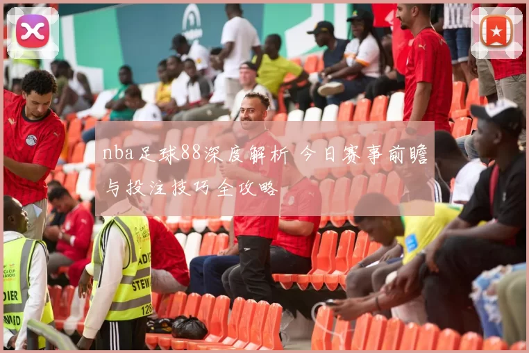nba足球88深度解析 今日赛事前瞻与投注技巧全攻略