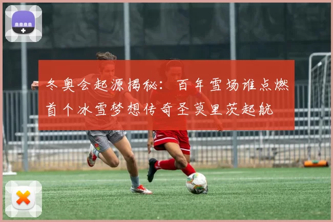 冬奥会起源揭秘：百年雪场谁点燃首个冰雪梦想传奇圣莫里茨起航