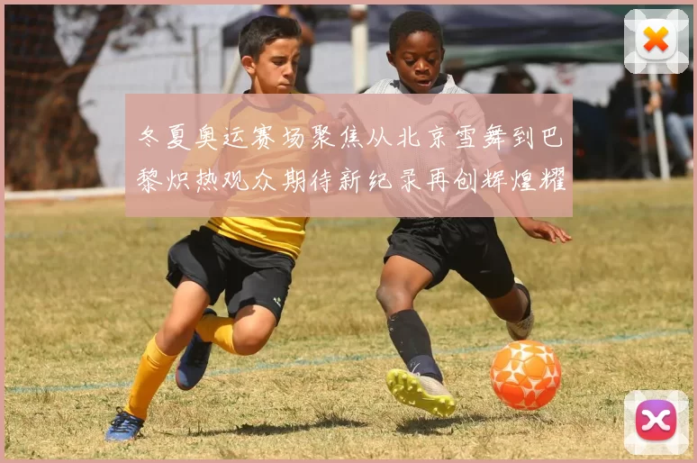 冬夏奥运赛场聚焦从北京雪舞到巴黎炽热观众期待新纪录再创辉煌耀
