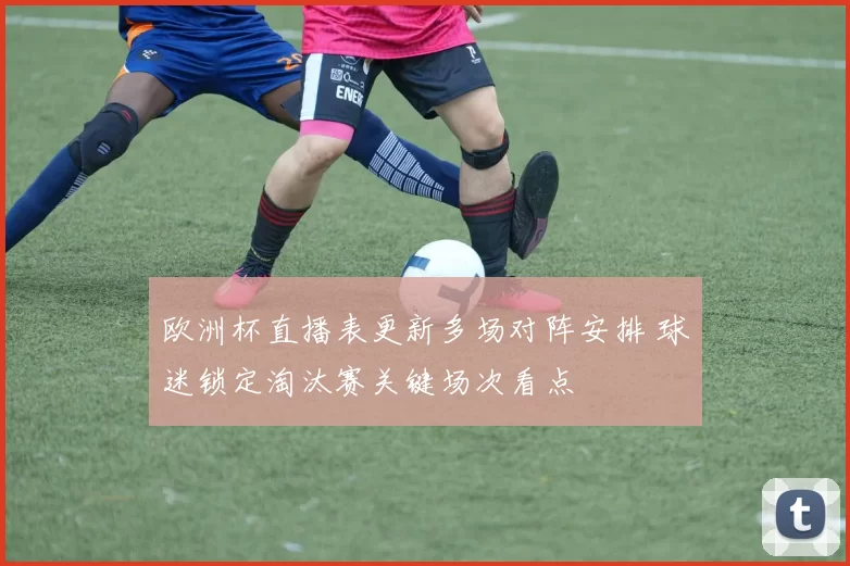 欧洲杯直播表更新多场对阵安排 球迷锁定淘汰赛关键场次看点